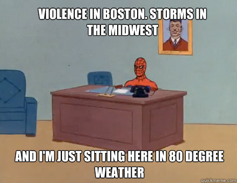 violence in Boston. Storms in the Midwest and I'm just sitting here in 80 degree weather  masturbating spiderman