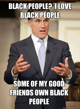 Black People?  I Love Black People Some of my good friends own black people  Relatable Romney