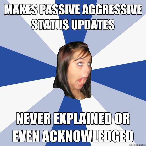 makes passive aggressive status updates never explained or even acknowledged  Annoying Facebook Girl