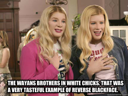 The Wayans Brothers in White Chicks. That was a very tasteful example of reverse blackface.  white chicks