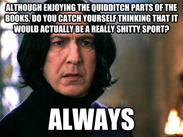 although enjoying the quidditch parts of the books, do you catch yourself thinking that it would actually be a really shitty sport? always  Surprisingly Suave Snape