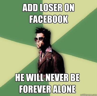 Add loser on facebook  he will never be FOREVER ALONE  Helpful Tyler Durden