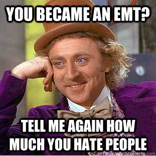 you became an emt? tell me again how much you hate people  Psychotic Willy Wonka