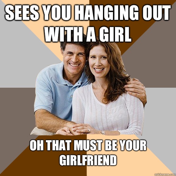 Sees you hanging out with a girl Oh that must be your girlfriend  Scumbag Parents
