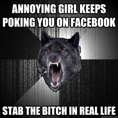 annoying Girl keeps poking you on facebook stab the bitch in real life  Insanity Wolf