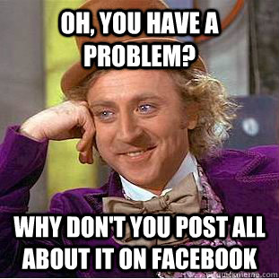 Oh, you have a problem? Why don't you post all about it on facebook  Condescending Wonka