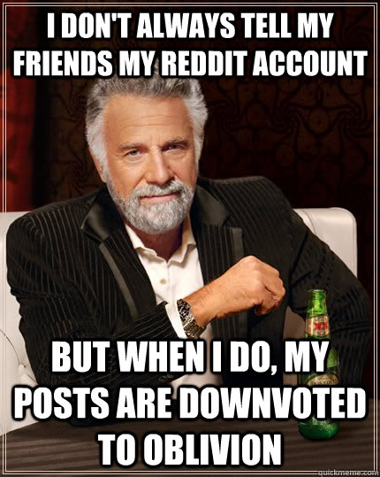 I don't always tell my friends my Reddit Account but when I do, My posts are downvoted to oblivion  The Most Interesting Man In The World