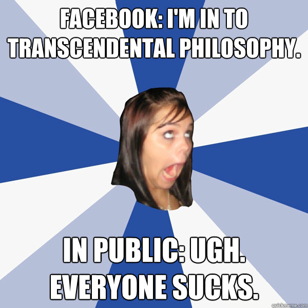 Facebook: I'm in to Transcendental Philosophy.   In public: UGH. EVERYONE SUCKS.  Annoying Facebook Girl