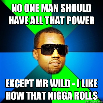 no one man should have all that power except mr wild - i like how that nigga rolls  Interrupting Kanye