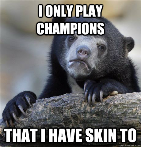 I only play champions That i have skin to  Confession Bear