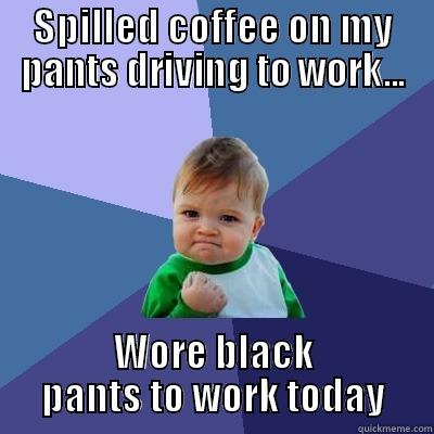 SPILLED COFFEE ON MY PANTS DRIVING TO WORK... WORE BLACK PANTS TO WORK TODAY Success Kid