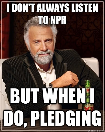 I don't always listen to NPR but when I do, pledging   The Most Interesting Man In The World