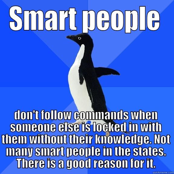 for the record pengun - SMART PEOPLE DON'T FOLLOW COMMANDS WHEN SOMEONE ELSE IS LOCKED IN WITH THEM WITHOUT THEIR KNOWLEDGE. NOT MANY SMART PEOPLE IN THE STATES. THERE IS A GOOD REASON FOR IT. Socially Awkward Penguin