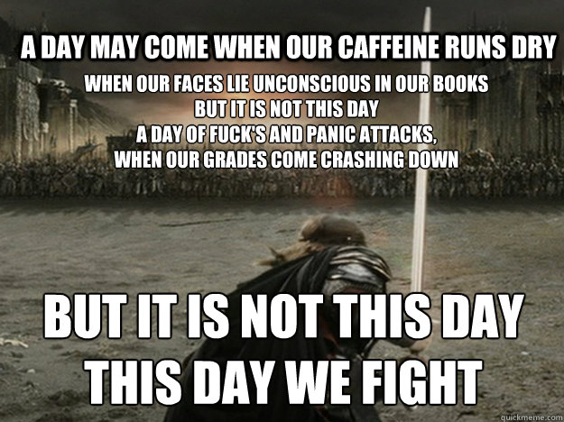 A day may come when our caffeine runs dry   When our faces lie unconscious in our books
But it is not this day 
A day of fuck's and panic attacks, 
When our grades come crashing down but it is not this day
this day we fight  