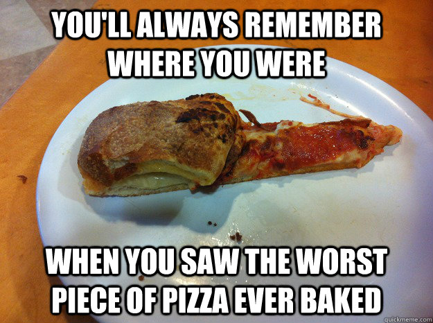 You'll always remember where you were When you saw the worst piece of pizza ever baked - You'll always remember where you were When you saw the worst piece of pizza ever baked  Crappy Pizza