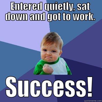 ENTERED QUIETLY, SAT DOWN AND GOT TO WORK. SUCCESS! Success Kid