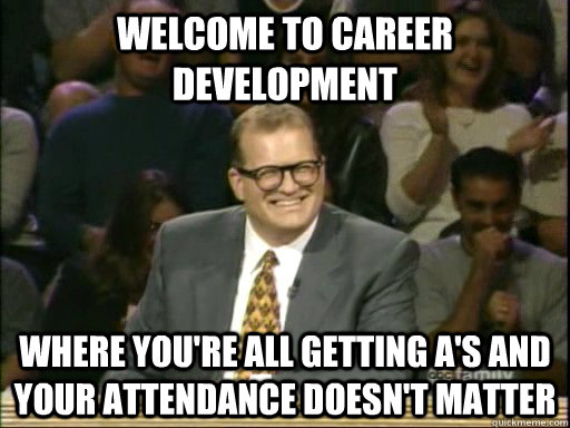 Welcome to Career Development Where you're all getting A's and your attendance doesn't matter  - Welcome to Career Development Where you're all getting A's and your attendance doesn't matter   Drew Carey Whose Line