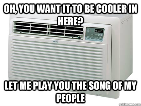 Oh, you want it to be cooler in here? Let me play you the song of my people  