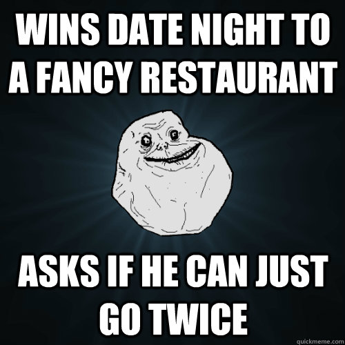 Wins date night to a fancy restaurant asks if he can just go twice  Forever Alone