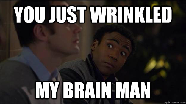 You just wrinkled my brain man  