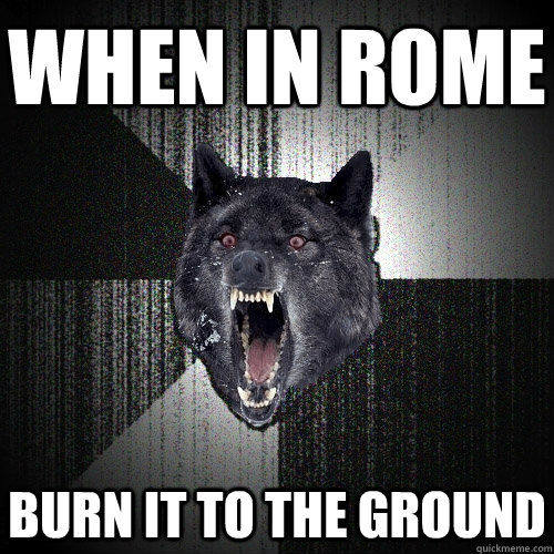 When in rome Burn it to the ground  Insanity Wolf