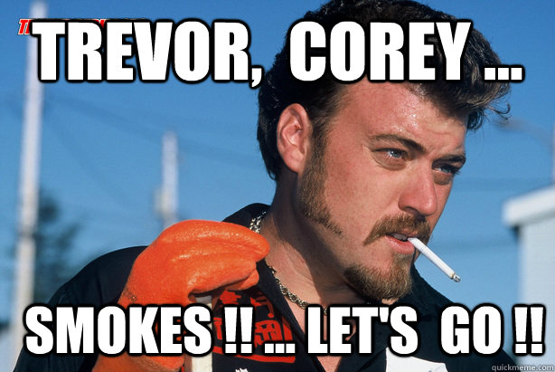 Trevor,  corey ...  smokes !! ... let's  go !!  Ricky Trailer Park Boys