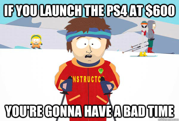 If you launch the ps4 at $600 You're gonna have a bad time  Super Cool Ski Instructor