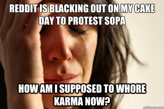 Reddit is blacking out on my cake day to protest SOPA how am i supposed to whore karma now?  First World Problems