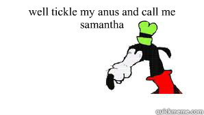 well tickle my anus and call me samantha  - well tickle my anus and call me samantha   gooby