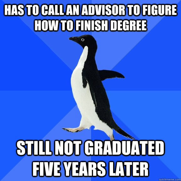Has to call an advisor to figure how to finish degree Still not graduated five years later  Socially Awkward Penguin