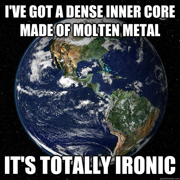 I've got a dense inner core made of molten metal It's totally ironic - I've got a dense inner core made of molten metal It's totally ironic  Hipster Earth