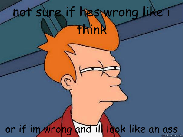 not sure if hes wrong like i think or if im wrong and ill look like an ass  Futurama Fry