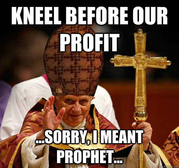 kneel before our profit ...sorry, i meant prophet...  Scumbag pope