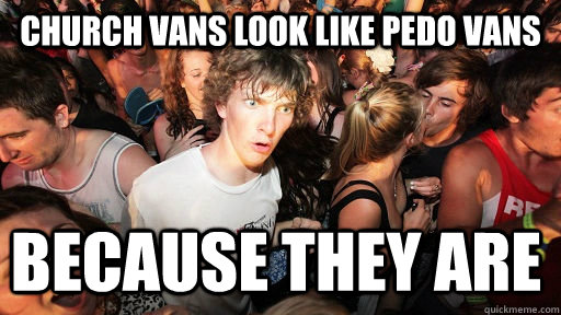 Church vans look like pedo vans because they are  Sudden Clarity Clarence
