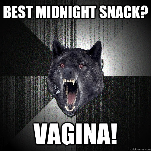 Best midnight snack? vagina!  Insanity Wolf
