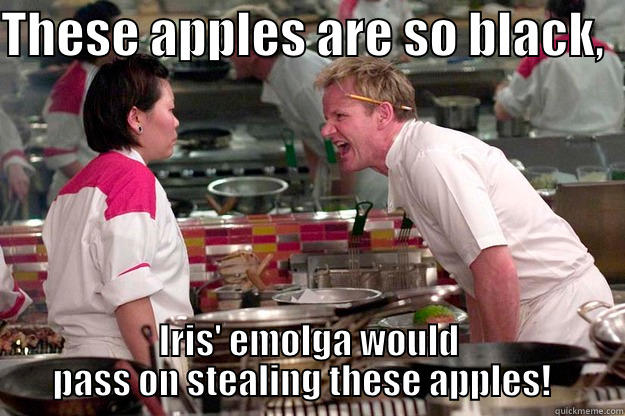 THESE APPLES ARE SO BLACK,   IRIS' EMOLGA WOULD PASS ON STEALING THESE APPLES!   Gordon Ramsay