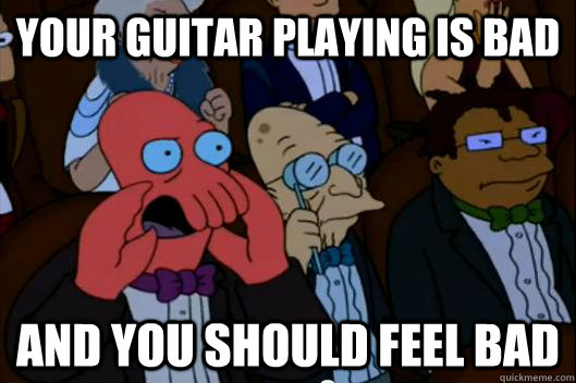 Your guitar playing is bad AND YOU SHOULD FEEL BAD - Your guitar playing is bad AND YOU SHOULD FEEL BAD  Your meme is bad and you should feel bad!