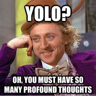 YOLO? Oh, you must have so many profound thoughts  Condescending Wonka