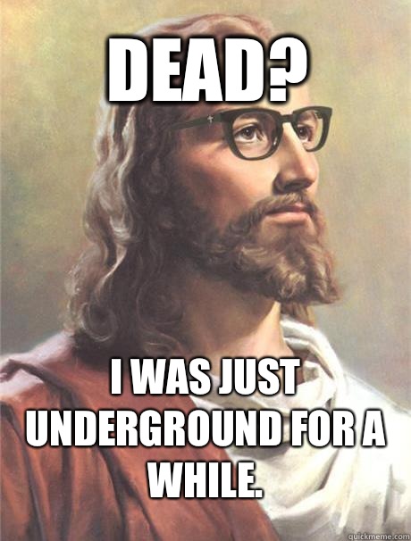 Dead? I was just underground for a while. - Dead? I was just underground for a while.  Hipster jesus