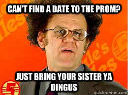 can't find a date to the prom? just bring your sister ya dingus  Steve Brule Eggs