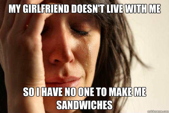my girlfriend doesn't live with me so i have no one to make me sandwiches  First World Problems