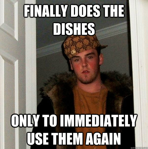 Finally does the dishes Only to immediately use them again  Scumbag Steve