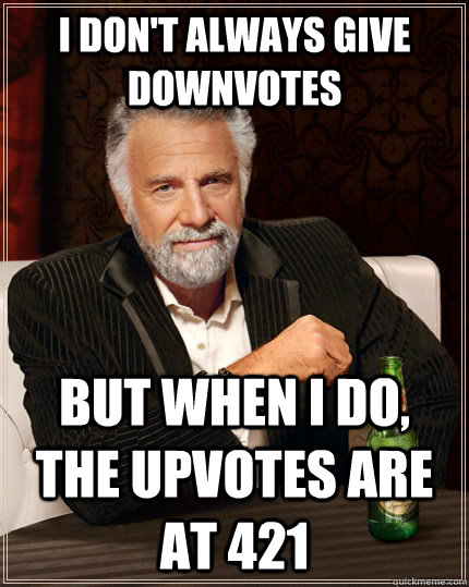 I don't always give downvotes But when I do, the upvotes are at 421  The Most Interesting Man In The World