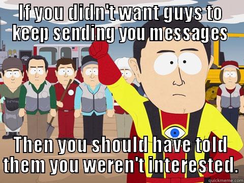 @ girls who get persistent messages from guys on OK - IF YOU DIDN'T WANT GUYS TO KEEP SENDING YOU MESSAGES THEN YOU SHOULD HAVE TOLD THEM YOU WEREN'T INTERESTED. Captain Hindsight