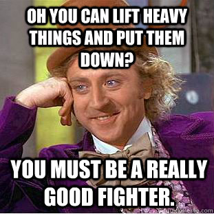 Oh you can lift heavy things and put them down? you must be a really good fighter.  Condescending Wonka