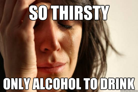 So thirsty Only alcohol to drink  First World Problems