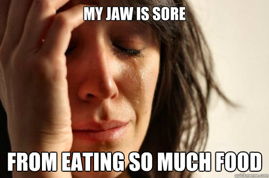 My jaw is sore from eating so much food  First World Problems