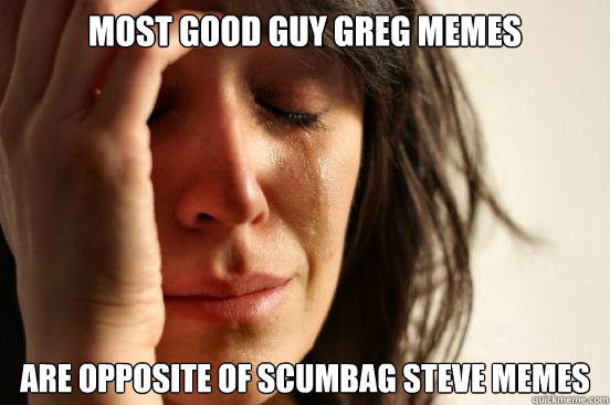 Most good guy greg memes are opposite of scumbag steve memes  First World Problems