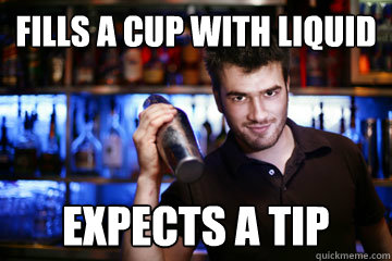 fills a cup with liquid expects a tip  Bartender
