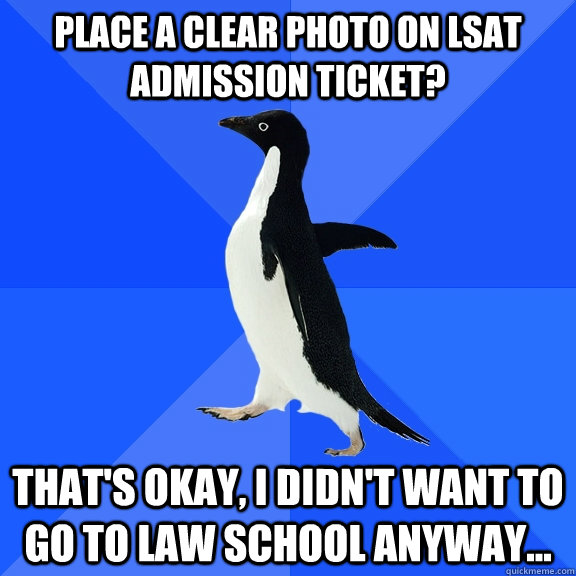 Place a clear photo on LSAT admission ticket? That's okay, I didn't want to go to Law school anyway...  Socially Awkward Penguin